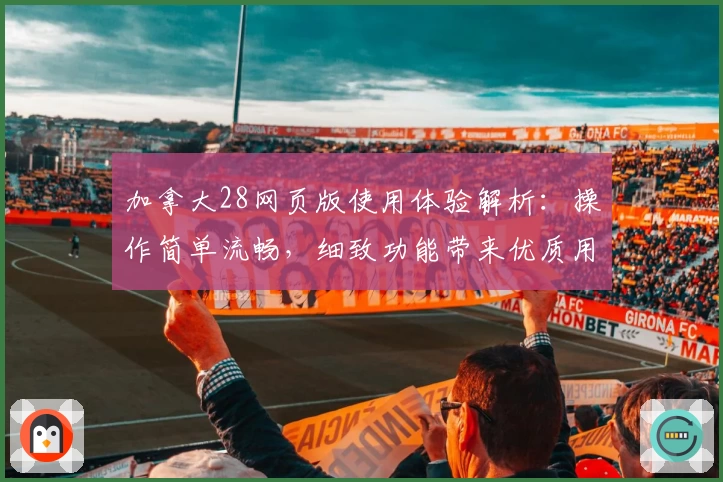 加拿大28网页版使用体验解析：操作简单流畅，细致功能带来优质用户体验