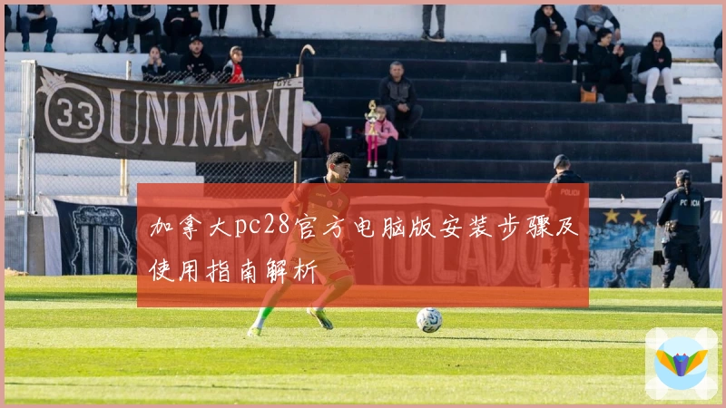 加拿大pc28官方电脑版安装步骤及使用指南解析