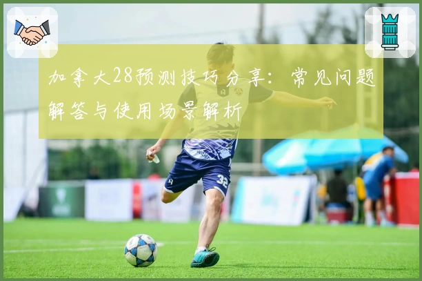 加拿大28预测技巧分享：常见问题解答与使用场景解析