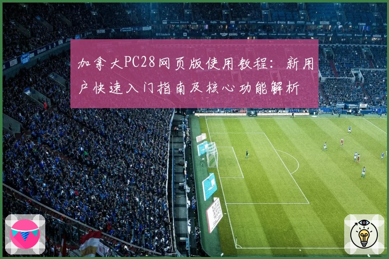 加拿大PC28网页版使用教程：新用户快速入门指南及核心功能解析