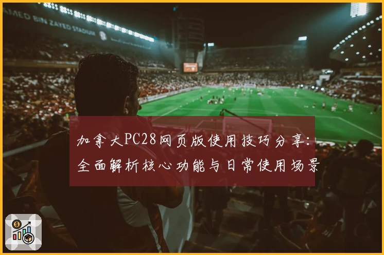 加拿大PC28网页版使用技巧分享：全面解析核心功能与日常使用场景