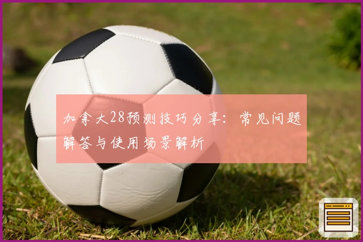 加拿大28预测技巧分享：常见问题解答与使用场景解析