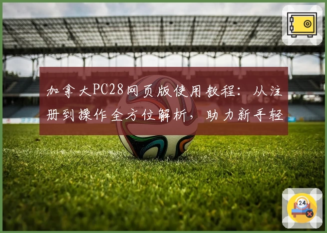 加拿大PC28网页版使用教程：从注册到操作全方位解析，助力新手轻松上手