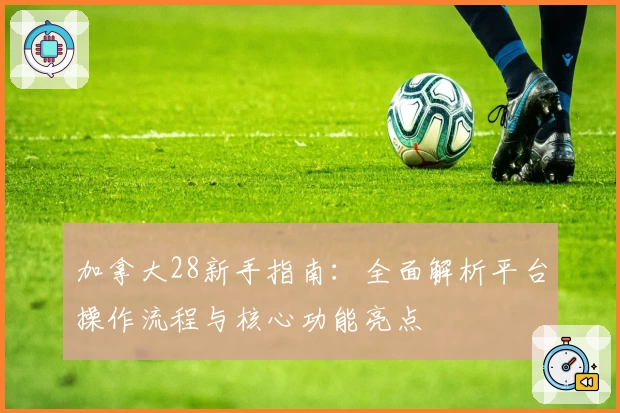 加拿大28新手指南：全面解析平台操作流程与核心功能亮点