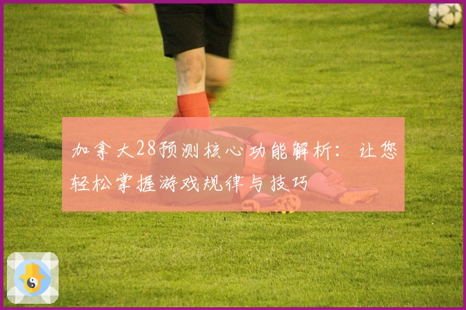 加拿大28预测核心功能解析：让您轻松掌握游戏规律与技巧