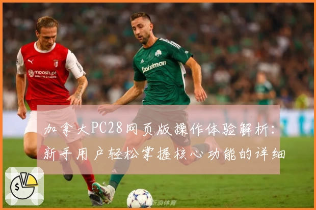 加拿大PC28网页版操作体验解析：新手用户轻松掌握核心功能的详细指南