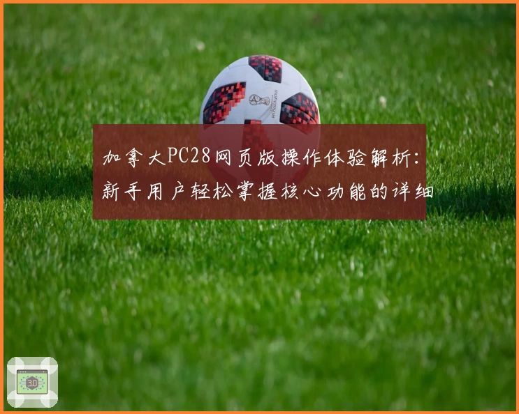 加拿大PC28网页版操作体验解析：新手用户轻松掌握核心功能的详细指南