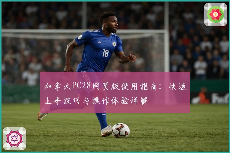 加拿大PC28网页版使用指南：快速上手技巧与操作体验详解