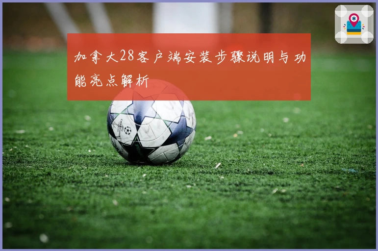 加拿大28客户端安装步骤说明与功能亮点解析