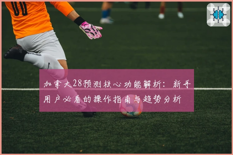加拿大28预测核心功能解析：新手用户必看的操作指南与趋势分析