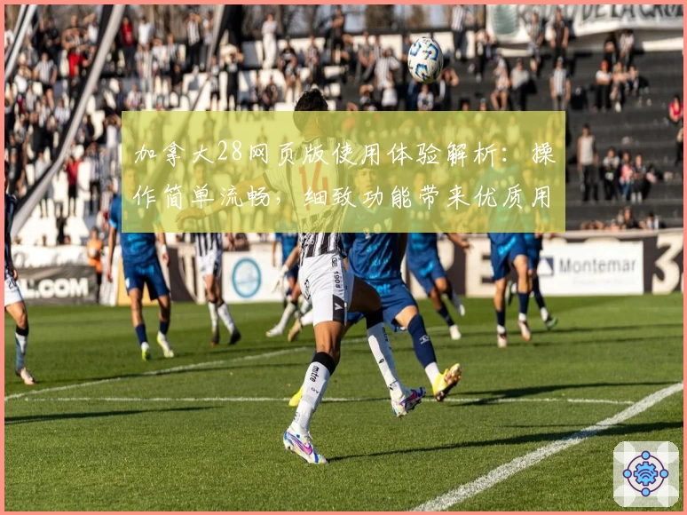 加拿大28网页版使用体验解析：操作简单流畅，细致功能带来优质用户体验