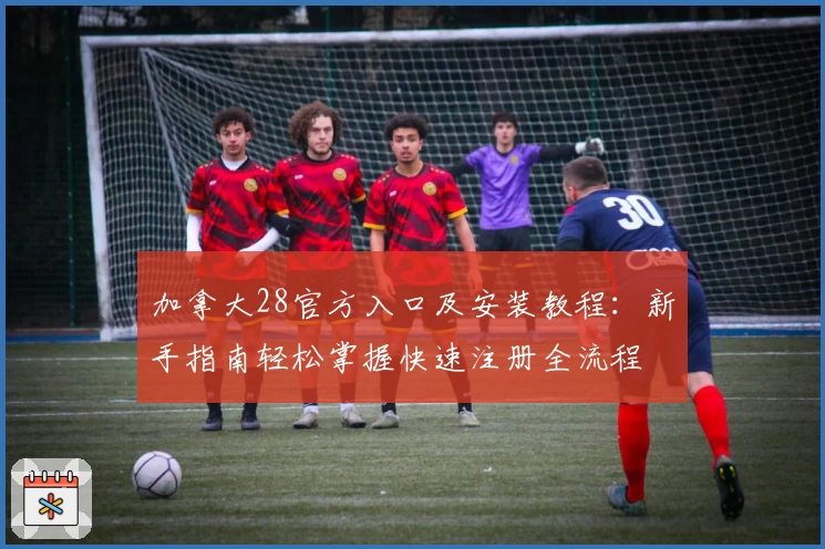 加拿大28官方入口及安装教程:新手指南轻松掌握快速注册全流程