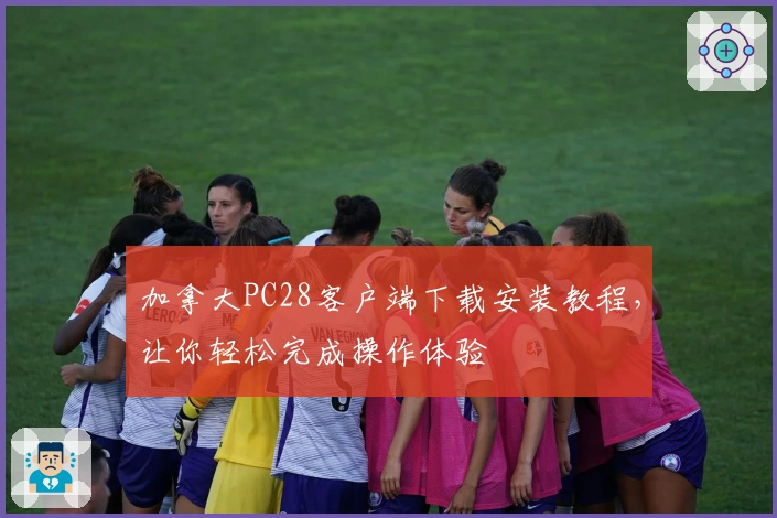加拿大PC28客户端下载安装教程，让你轻松完成操作体验