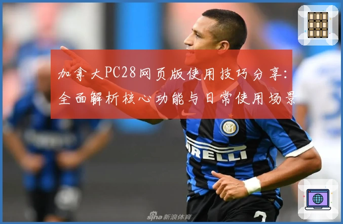 加拿大PC28网页版使用技巧分享：全面解析核心功能与日常使用场景